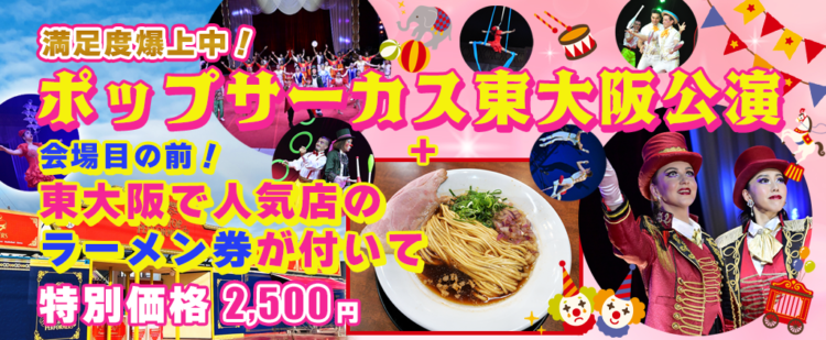 満足度爆上中！ ポップサーカス東大阪公演+会場目の前の東大阪で人気店のラーメン券が付いて 特別価格 2,500円